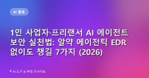 1인 사업자·프리랜서 AI 에이전트 보안 실천법: 알약 에이전틱 EDR 없이도 챙길 7가지 (2026)