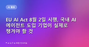 EU AI Act 8월 2일 시행, 국내 AI 에이전트 도입 기업이 실제로 챙겨야 할 것