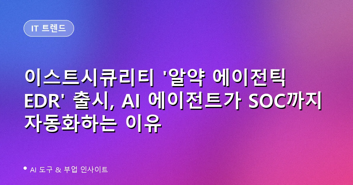 이스트시큐리티 '알약 에이전틱 EDR' 출시, AI 에이전트가 SOC까지 자동화하는 이유