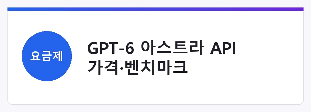 GPT-6 아스트라 API 가격·벤치마크
